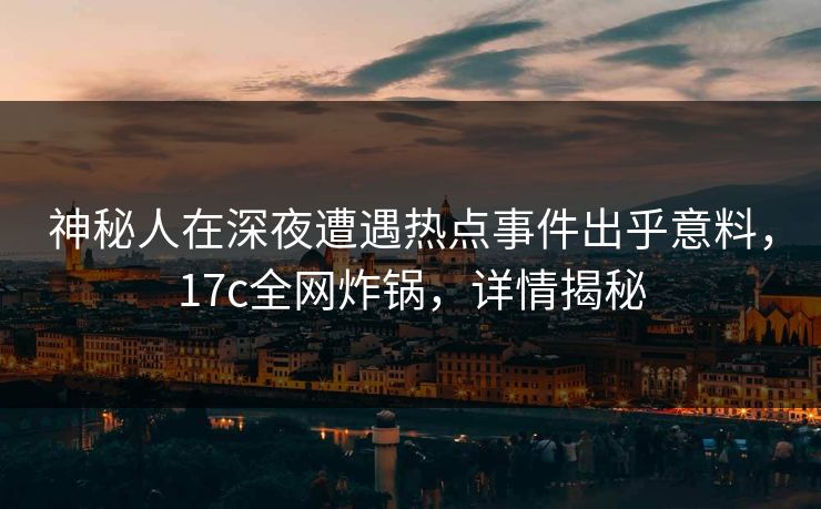 神秘人在深夜遭遇热点事件出乎意料，17c全网炸锅，详情揭秘