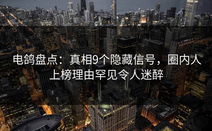 电鸽盘点：真相9个隐藏信号，圈内人上榜理由罕见令人迷醉