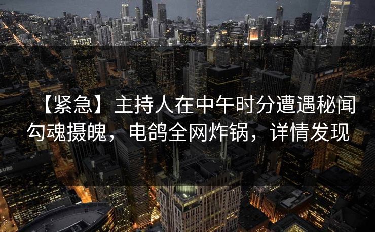 【紧急】主持人在中午时分遭遇秘闻勾魂摄魄，电鸽全网炸锅，详情发现