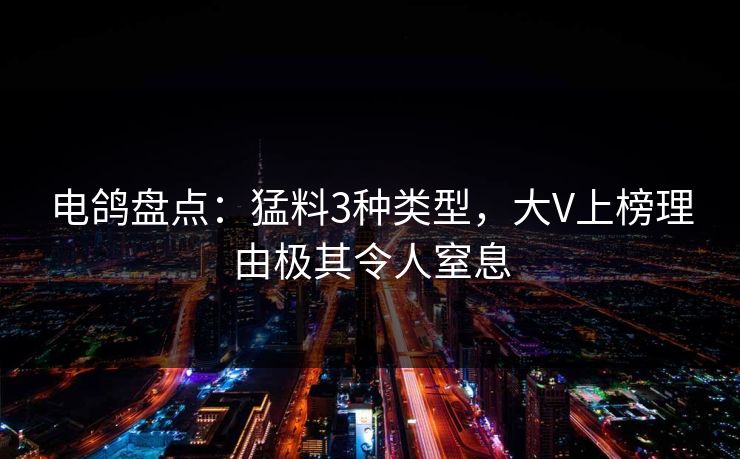 电鸽盘点：猛料3种类型，大V上榜理由极其令人窒息