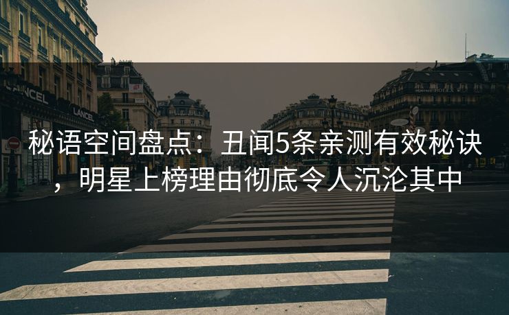 秘语空间盘点：丑闻5条亲测有效秘诀，明星上榜理由彻底令人沉沦其中