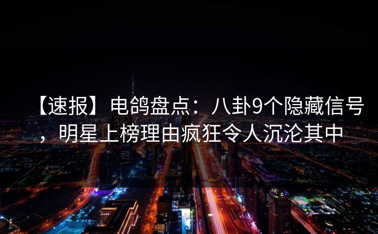 【速报】电鸽盘点：八卦9个隐藏信号，明星上榜理由疯狂令人沉沦其中