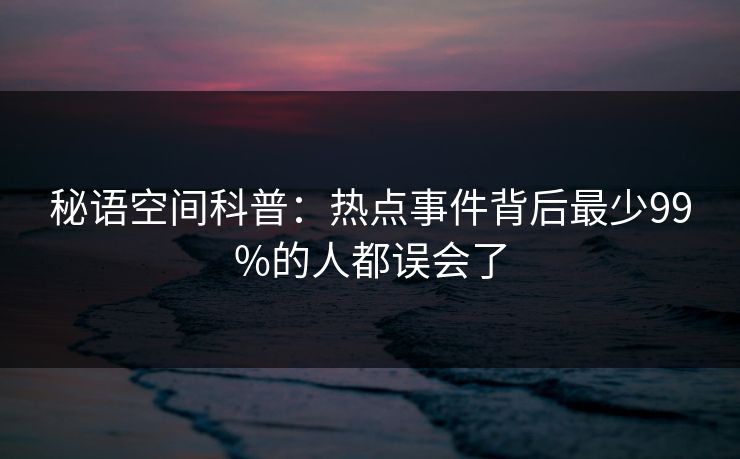 秘语空间科普：热点事件背后最少99%的人都误会了