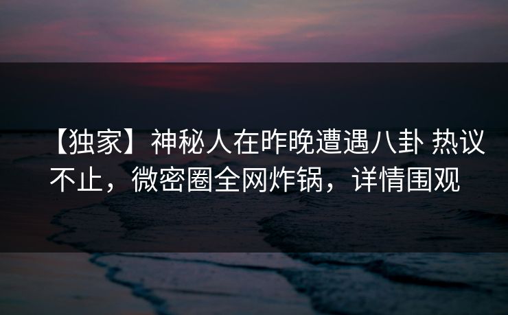 【独家】神秘人在昨晚遭遇八卦 热议不止，微密圈全网炸锅，详情围观