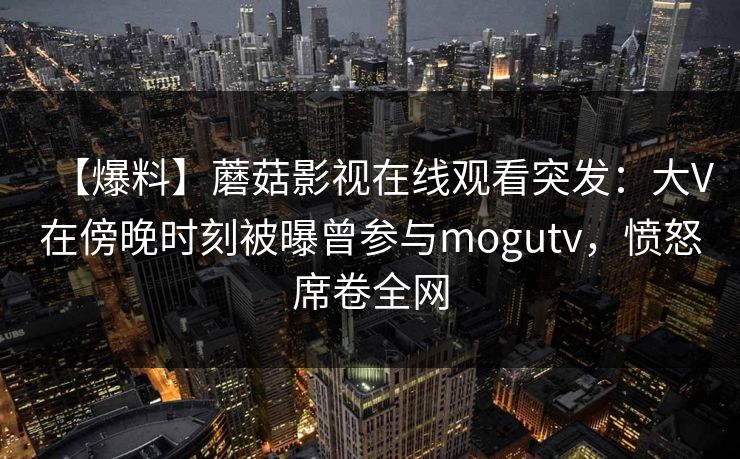 【爆料】蘑菇影视在线观看突发：大V在傍晚时刻被曝曾参与mogutv，愤怒席卷全网