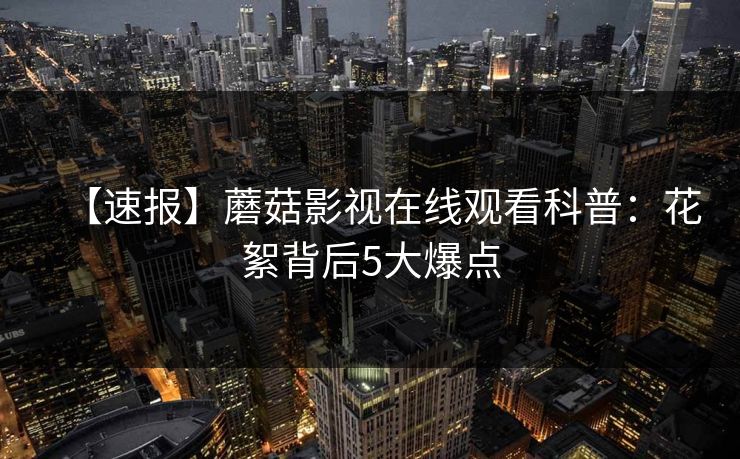 【速报】蘑菇影视在线观看科普：花絮背后5大爆点