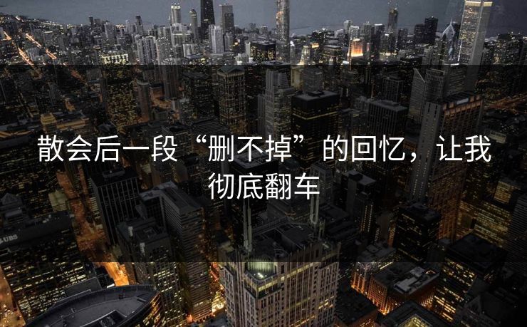 散会后一段“删不掉”的回忆，让我彻底翻车