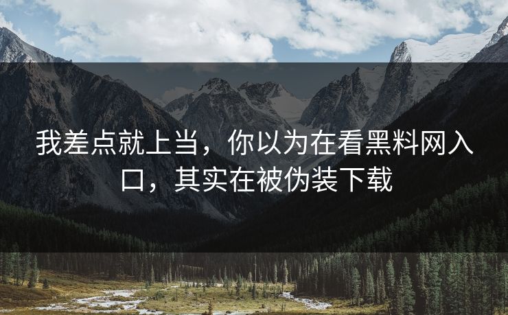 我差点就上当，你以为在看黑料网入口，其实在被伪装下载
