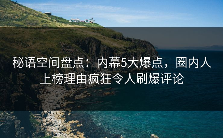 秘语空间盘点：内幕5大爆点，圈内人上榜理由疯狂令人刷爆评论