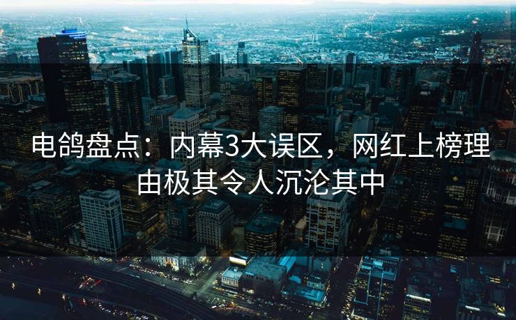 电鸽盘点：内幕3大误区，网红上榜理由极其令人沉沦其中