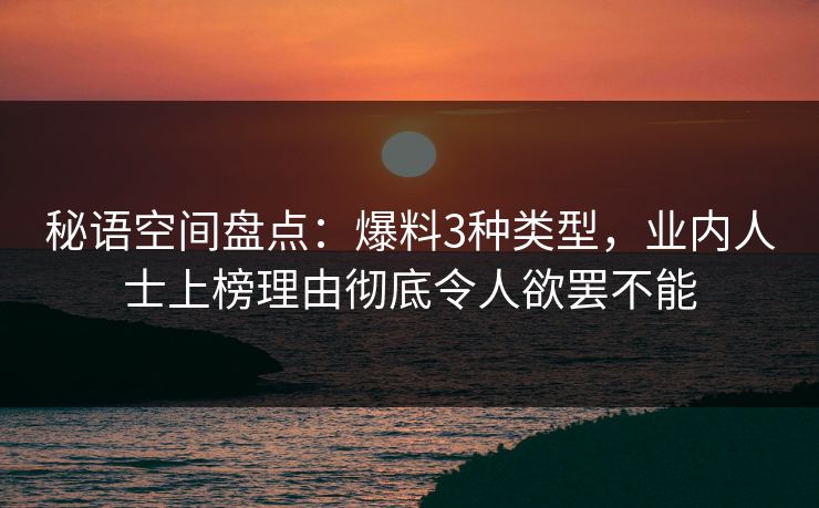 秘语空间盘点：爆料3种类型，业内人士上榜理由彻底令人欲罢不能