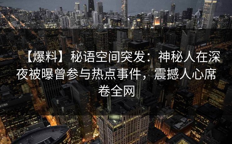 【爆料】秘语空间突发：神秘人在深夜被曝曾参与热点事件，震撼人心席卷全网