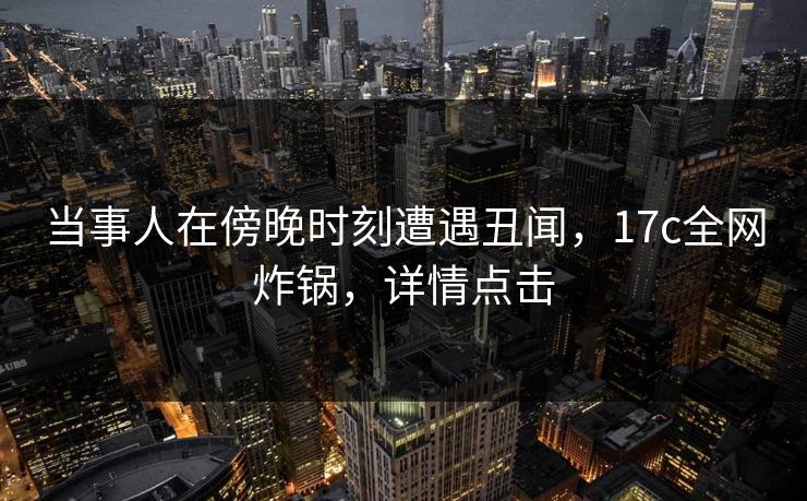 当事人在傍晚时刻遭遇丑闻，17c全网炸锅，详情点击