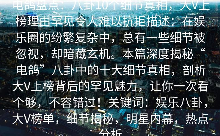 电鸽盘点：八卦10个细节真相，大V上榜理由罕见令人难以抗拒描述：在娱乐圈的纷繁复杂中，总有一些细节被忽视，却暗藏玄机。本篇深度揭秘“电鸽”八卦中的十大细节真相，剖析大V上榜背后的罕见魅力，让你一次看个够，不容错过！关键词：娱乐八卦，大V榜单，细节揭秘，明星内幕，热点分析