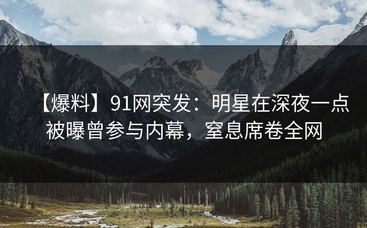 【爆料】91网突发：明星在深夜一点被曝曾参与内幕，窒息席卷全网