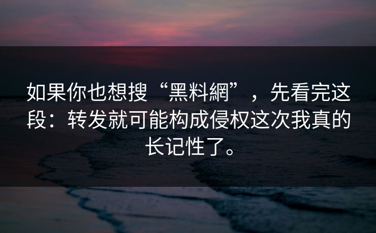 如果你也想搜“黑料網”，先看完这段：转发就可能构成侵权这次我真的长记性了。