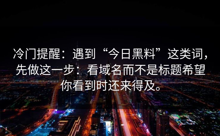 冷门提醒：遇到“今日黑料”这类词，先做这一步：看域名而不是标题希望你看到时还来得及。