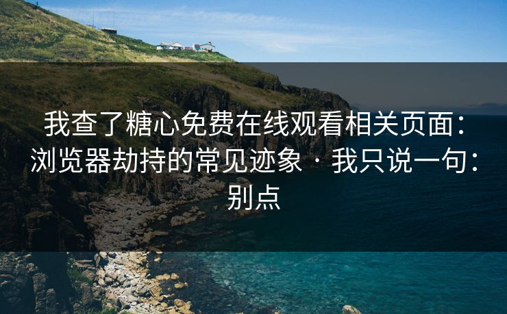 我查了糖心免费在线观看相关页面：浏览器劫持的常见迹象 · 我只说一句：别点