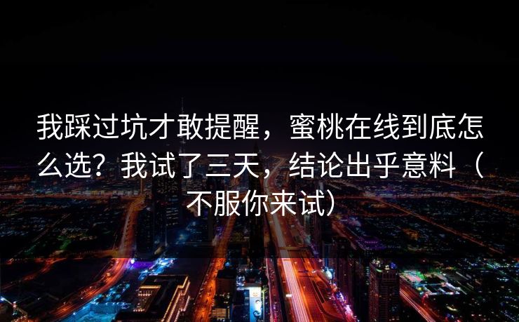 我踩过坑才敢提醒，蜜桃在线到底怎么选？我试了三天，结论出乎意料（不服你来试）