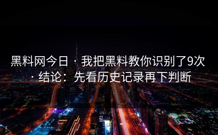 黑料网今日 · 我把黑料教你识别了9次 · 结论：先看历史记录再下判断