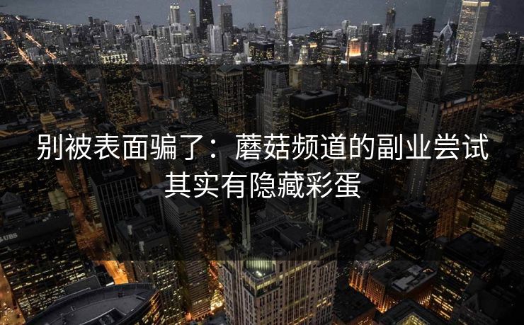 别被表面骗了：蘑菇频道的副业尝试其实有隐藏彩蛋