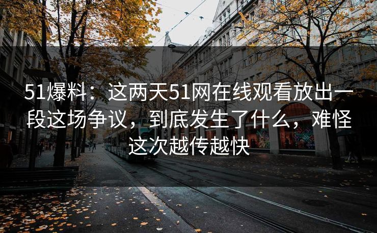 51爆料：这两天51网在线观看放出一段这场争议，到底发生了什么，难怪这次越传越快