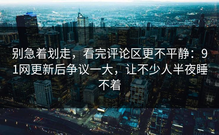 别急着划走，看完评论区更不平静：91网更新后争议一大，让不少人半夜睡不着
